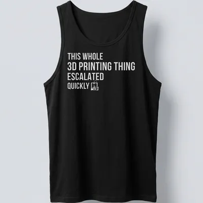 Bold text design reading 'THIS WHOLE 3D PRINTING THING ESCALATED QUICKLY' on gray background — printed on a tank top